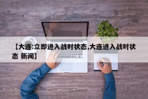 【大连:立即进入战时状态,大连进入战时状态 新闻】