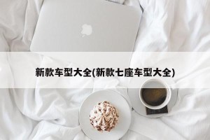 新款车型大全(新款七座车型大全)