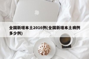 全国新增本土2016例(全国新增本土病例多少例)