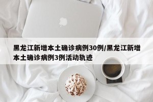 黑龙江新增本土确诊病例30例/黑龙江新增本土确诊病例3例活动轨迹