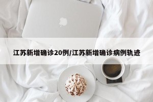 江苏新增确诊20例/江苏新增确诊病例轨迹