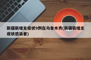 新疆新增无症状9例在乌鲁木齐(新疆新增无症状感染者)