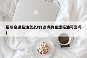 福斯变速箱油怎么样(途虎的变速箱油可靠吗)