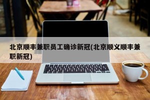 北京顺丰兼职员工确诊新冠(北京顺义顺丰兼职新冠)