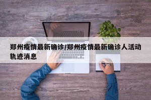 郑州疫情最新确诊/郑州疫情最新确诊人活动轨迹消息
