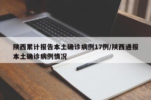 陕西累计报告本土确诊病例17例/陕西通报本土确诊病例情况