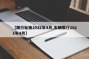 【限行轮换2021年4月,车辆限行2021年4月】