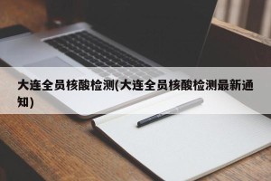 大连全员核酸检测(大连全员核酸检测最新通知)