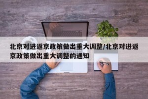 北京对进返京政策做出重大调整/北京对进返京政策做出重大调整的通知