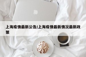 上海疫情最新公告/上海疫情最新情况最新政策