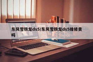 东风雪铁龙ds5/东风雪铁龙ds5维修贵吗