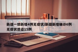 新疆一地新增4例无症状/新疆新增确诊6例无症状感染15例