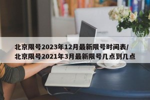 北京限号2023年12月最新限号时间表/北京限号2021年3月最新限号几点到几点