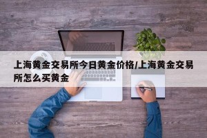 上海黄金交易所今日黄金价格/上海黄金交易所怎么买黄金