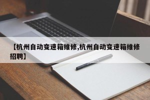 【杭州自动变速箱维修,杭州自动变速箱维修招聘】