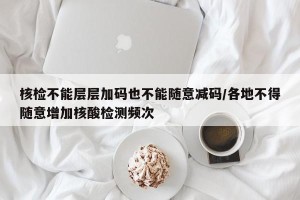 核检不能层层加码也不能随意减码/各地不得随意增加核酸检测频次