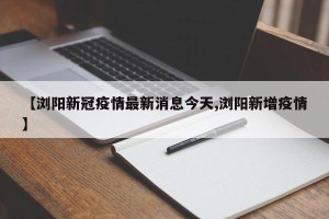 【浏阳新冠疫情最新消息今天,浏阳新增疫情】