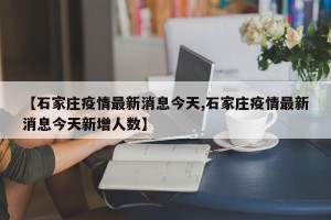 【石家庄疫情最新消息今天,石家庄疫情最新消息今天新增人数】
