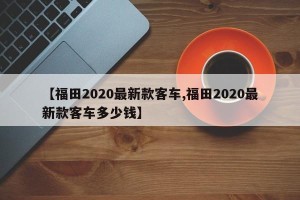 【福田2020最新款客车,福田2020最新款客车多少钱】