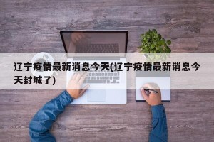 辽宁疫情最新消息今天(辽宁疫情最新消息今天封城了)