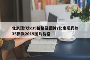 北京现代ix35价格及图片/北京现代ix35新款2019图片价格