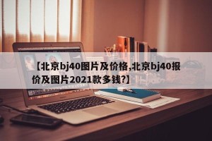 【北京bj40图片及价格,北京bj40报价及图片2021款多钱?】