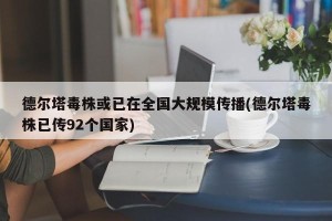 德尔塔毒株或已在全国大规模传播(德尔塔毒株已传92个国家)