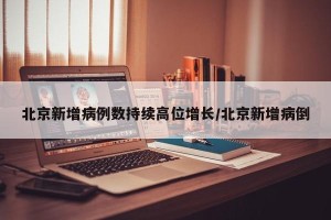 北京新增病例数持续高位增长/北京新增病倒