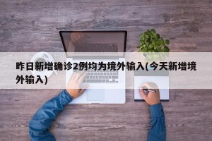 昨日新增确诊2例均为境外输入(今天新增境外输入)