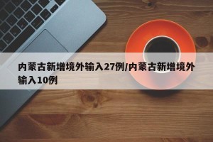 内蒙古新增境外输入27例/内蒙古新增境外输入10例