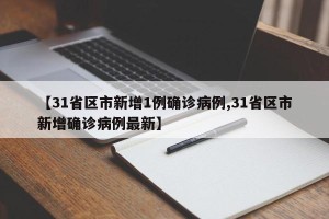 【31省区市新增1例确诊病例,31省区市新增确诊病例最新】