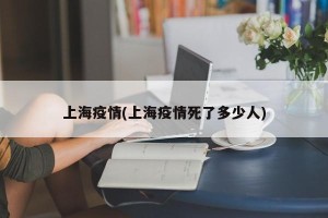 上海疫情(上海疫情死了多少人)