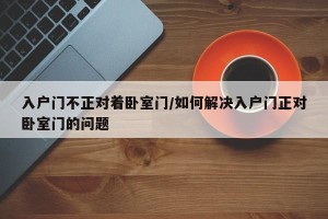 入户门不正对着卧室门/如何解决入户门正对卧室门的问题