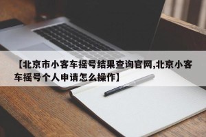 【北京市小客车摇号结果查询官网,北京小客车摇号个人申请怎么操作】