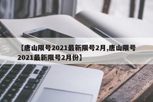 【唐山限号2021最新限号2月,唐山限号2021最新限号2月份】