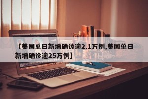 【美国单日新增确诊逾2.1万例,美国单日新增确诊逾25万例】