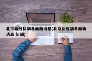 北京新冠状病毒最新消息(北京新冠病毒最新消息 新闻)
