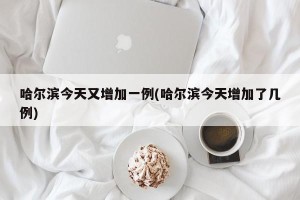 哈尔滨今天又增加一例(哈尔滨今天增加了几例)