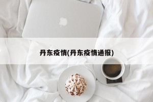 丹东疫情(丹东疫情通报)