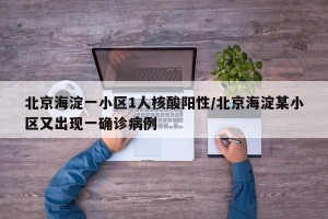 北京海淀一小区1人核酸阳性/北京海淀某小区又出现一确诊病例