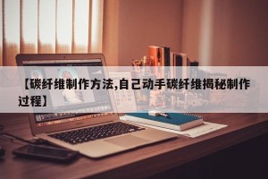 【碳纤维制作方法,自己动手碳纤维揭秘制作过程】