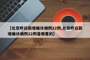 【北京昨日新增确诊病例22例,北京昨日新增确诊病例22例是哪里的】