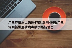广东昨增本土确诊47例:深圳46例/广东深圳新型冠状病毒病例最新消息
