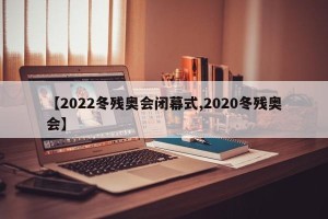 【2022冬残奥会闭幕式,2020冬残奥会】