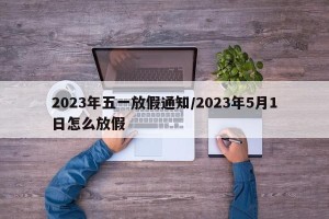 2023年五一放假通知/2023年5月1日怎么放假
