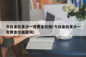 今日金价多少一克黄金价格(今日金价多少一克黄金价格查询)