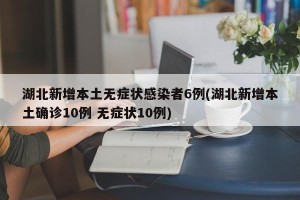 湖北新增本土无症状感染者6例(湖北新增本土确诊10例 无症状10例)