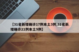 【31省新增确诊17例本土3例,31省新增确诊21例本土9例】