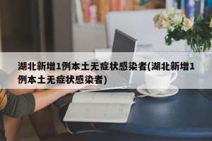 湖北新增1例本土无症状感染者(湖北新增1例本土无症状感染者)
