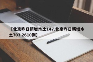【北京昨日新增本土147,北京昨日新增本土703 2610例】